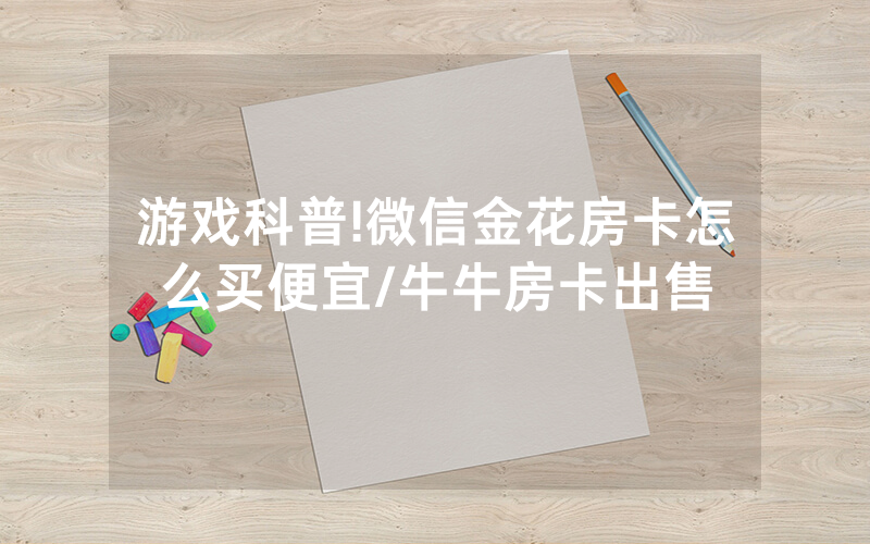 游戏科普!微信金花房卡怎么买便宜/牛牛房卡出售