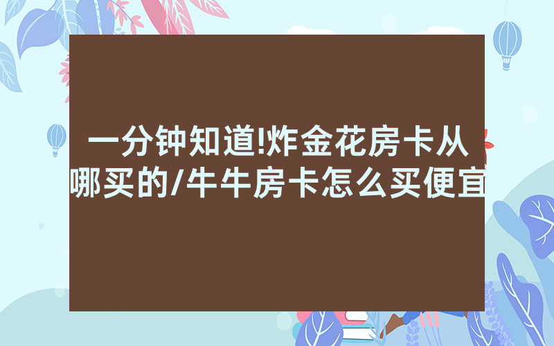 一分钟知道!炸金花房卡从哪买的/牛牛房卡怎么买便宜