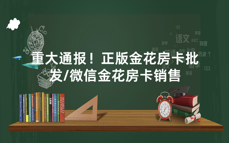 重大通报！正版金花房卡批发/微信金花房卡销售