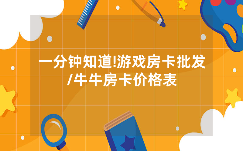 一分钟知道!游戏房卡批发/牛牛房卡价格表