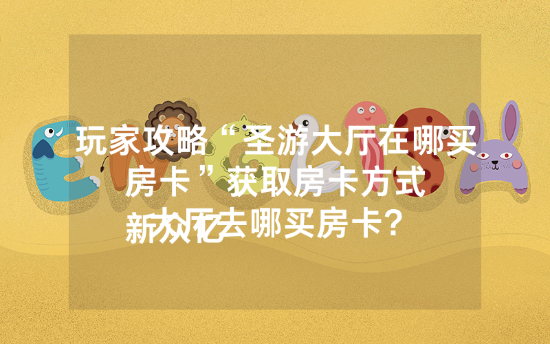 玩家攻略“圣游大厅在哪买房卡”获取房卡方式
新众亿大厅去哪买房卡?