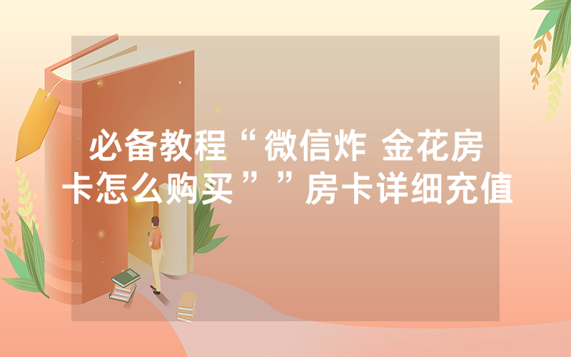 必备教程“微信炸 金花房卡怎么购买””房卡详细充值