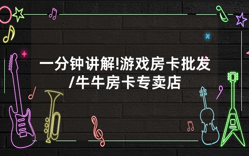 一分钟讲解!游戏房卡批发/牛牛房卡专卖店