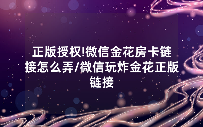 正版授权!微信金花房卡链接怎么弄/微信玩炸金花正版链接