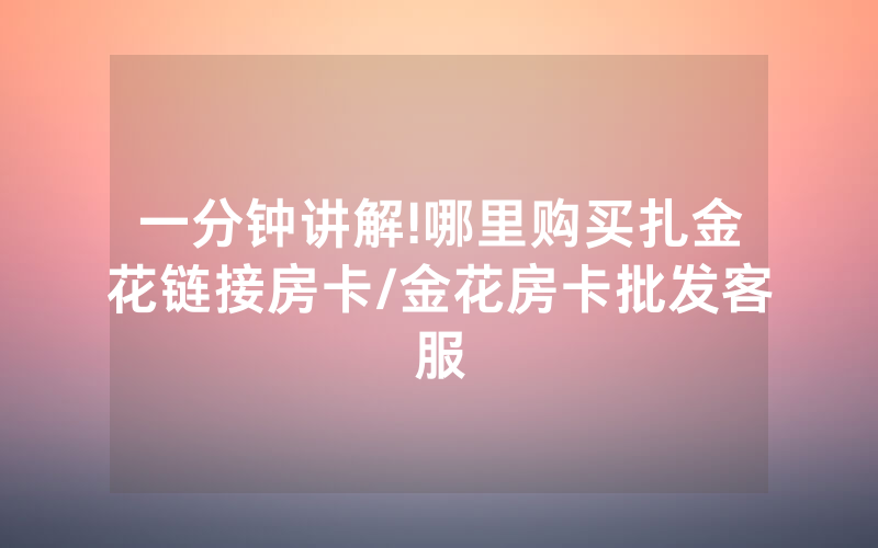 一分钟讲解!哪里购买扎金花链接房卡/金花房卡批发客服