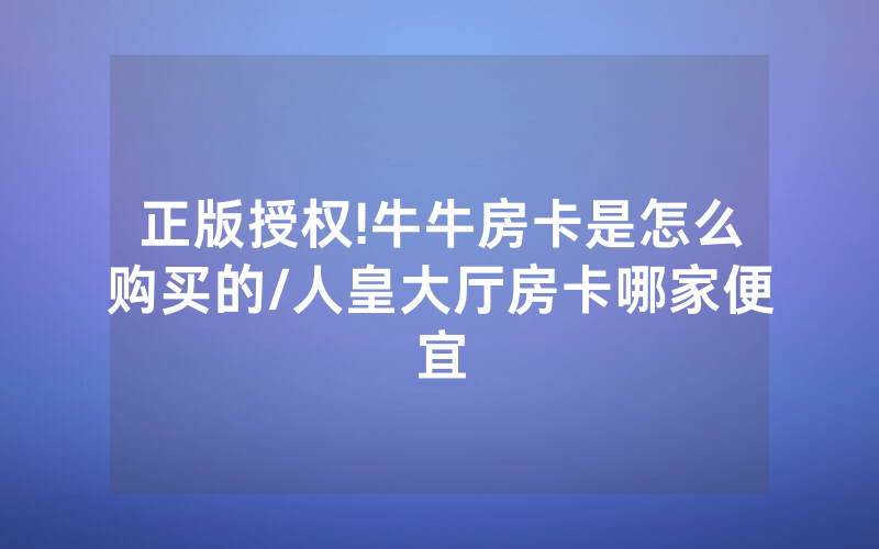 正版授权!牛牛房卡是怎么购买的/人皇大厅房卡哪家便宜