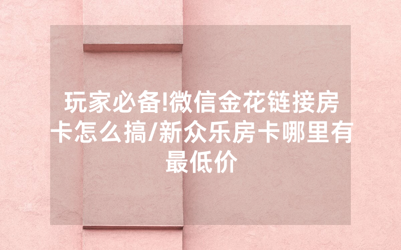 玩家必备!微信金花链接房卡怎么搞/新众乐房卡哪里有最低价