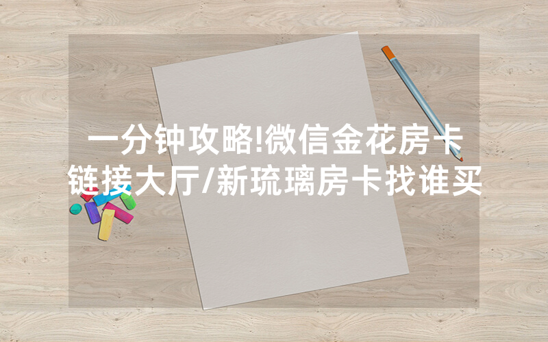 一分钟攻略!微信金花房卡链接大厅/新琉璃房卡找谁买