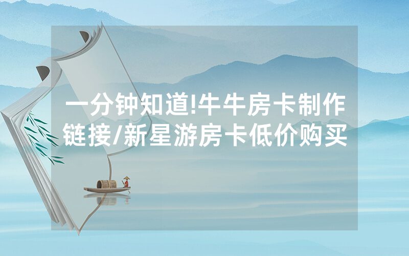 一分钟知道!牛牛房卡制作链接/新星游房卡低价购买