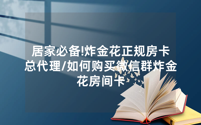 居家必备!炸金花正规房卡总代理/如何购买微信群炸金花房间卡