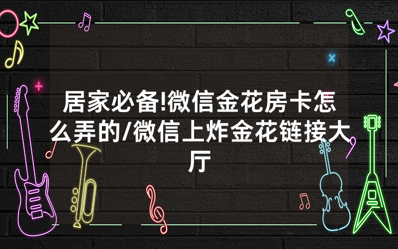 居家必备!微信金花房卡怎么弄的/微信上炸金花链接大厅