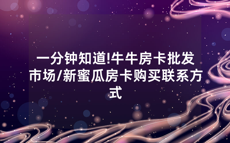 一分钟知道!牛牛房卡批发市场/新蜜瓜房卡购买联系方式