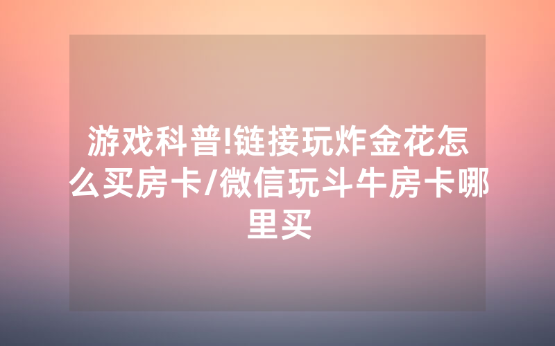游戏科普!链接玩炸金花怎么买房卡/微信玩斗牛房卡哪里买