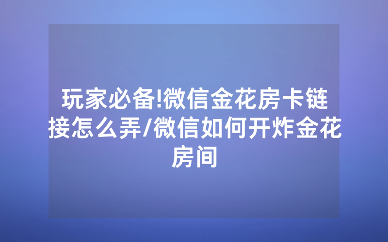 玩家必备!微信金花房卡链接怎么弄/微信如何开炸金花房间