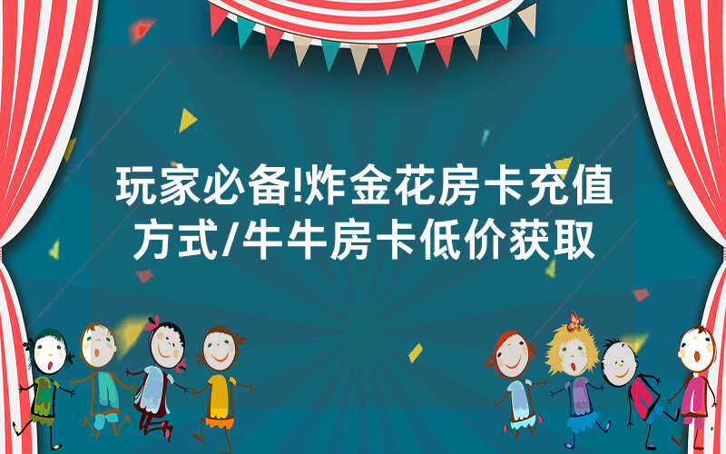 玩家必备!炸金花房卡充值方式/牛牛房卡低价获取