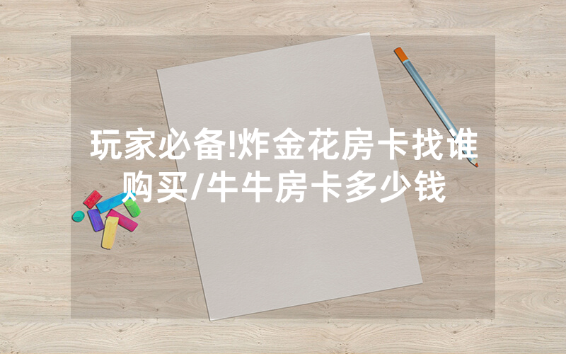 玩家必备!炸金花房卡找谁购买/牛牛房卡多少钱