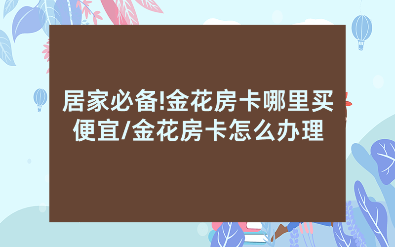 居家必备!金花房卡哪里买便宜/金花房卡怎么办理