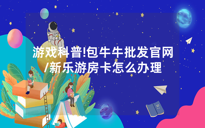 游戏科普!包牛牛批发官网/新乐游房卡怎么办理