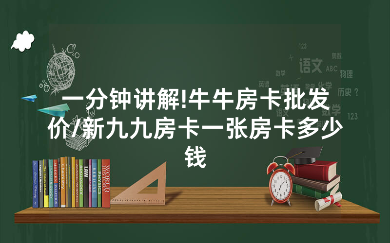 一分钟讲解!牛牛房卡批发价/新九九房卡一张房卡多少钱