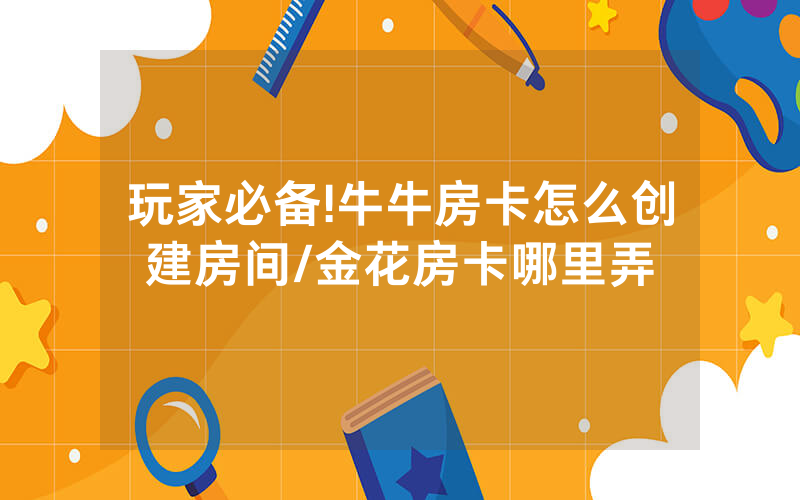 玩家必备!牛牛房卡怎么创建房间/金花房卡哪里弄
