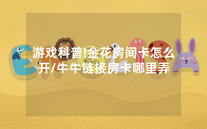 游戏科普!金花房间卡怎么开/牛牛链接房卡哪里弄
