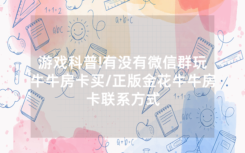 游戏科普!有没有微信群玩牛牛房卡买/正版金花牛牛房卡联系方式