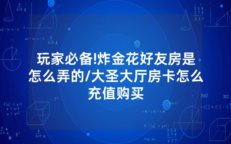 玩家必备!炸金花好友房是怎么弄的/大圣大厅房卡怎么充值购买