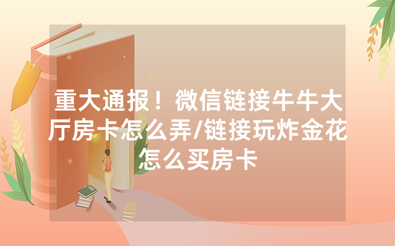重大通报！微信链接牛牛大厅房卡怎么弄/链接玩炸金花怎么买房卡