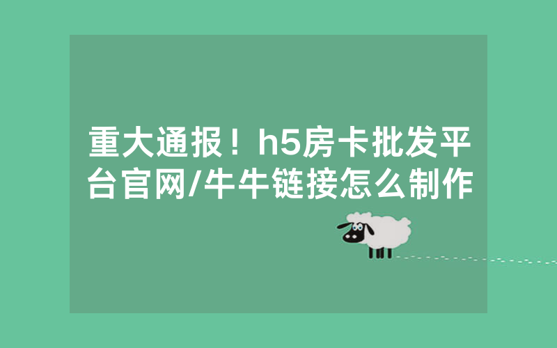 重大通报！h5房卡批发平台官网/牛牛链接怎么制作