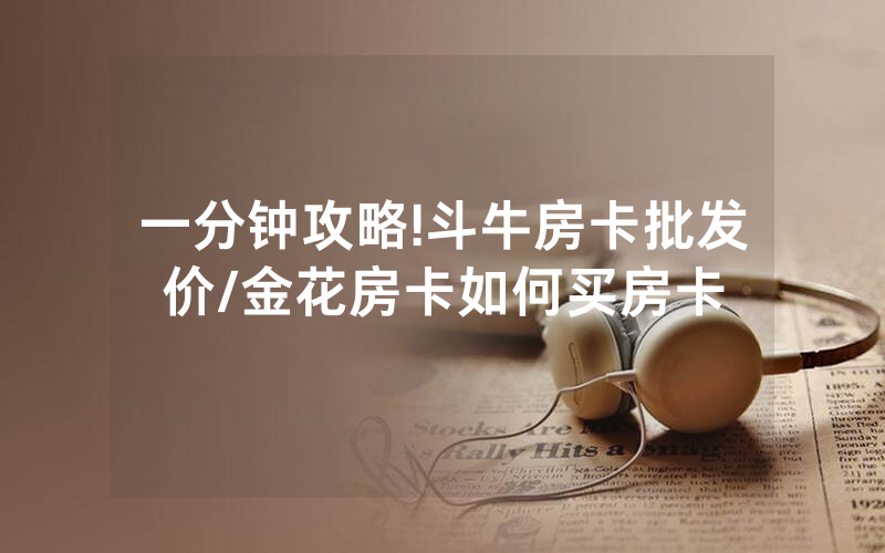 一分钟攻略!斗牛房卡批发价/金花房卡如何买房卡