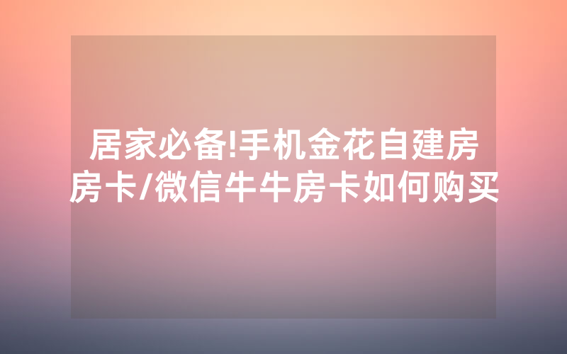 居家必备!手机金花自建房房卡/微信牛牛房卡如何购买