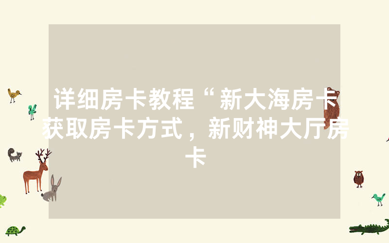 详细房卡教程“新大海房卡获取房卡方式，新财神大厅房卡