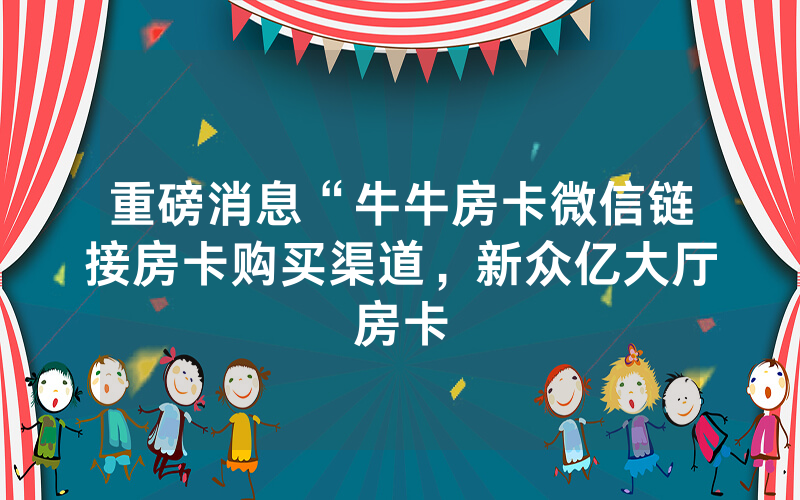 重磅消息“牛牛房卡微信链接房卡购买渠道，新众亿大厅房卡