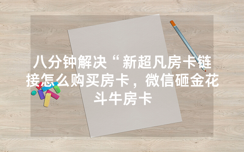 八分钟解决“新超凡房卡链接怎么购买房卡，微信砸金花斗牛房卡