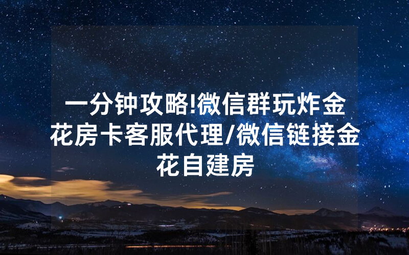 一分钟攻略!微信群玩炸金花房卡客服代理/微信链接金花自建房