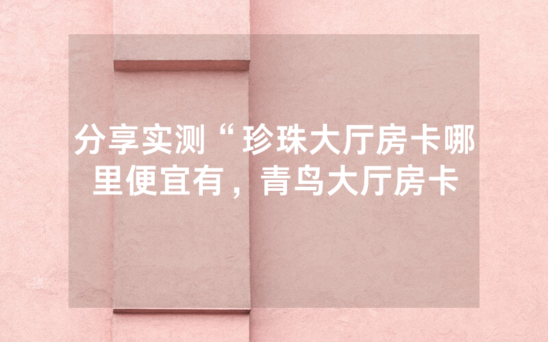 分享实测“珍珠大厅房卡哪里便宜有，青鸟大厅房卡