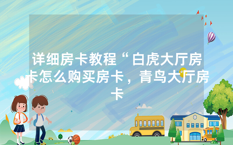 详细房卡教程“白虎大厅房卡怎么购买房卡，青鸟大厅房卡