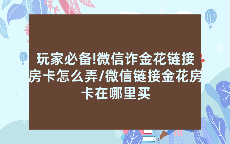 玩家必备!微信诈金花链接房卡怎么弄/微信链接金花房卡在哪里买