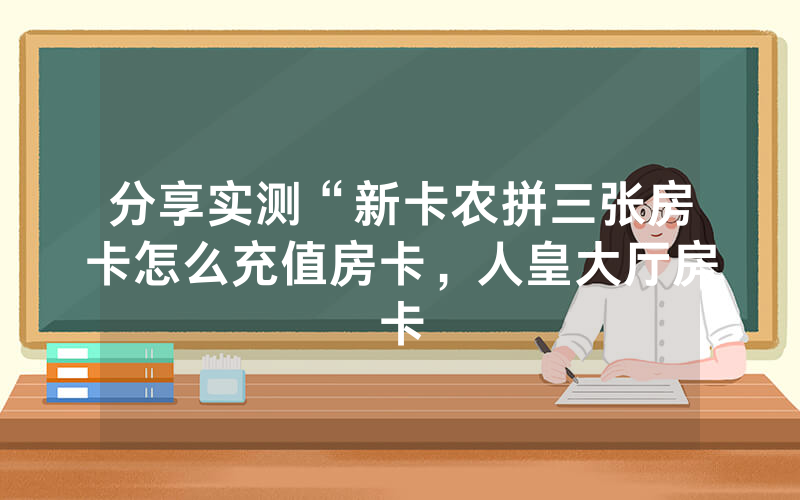 分享实测“新卡农拼三张房卡怎么充值房卡，人皇大厅房卡