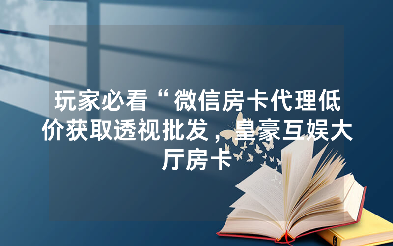 玩家必看“微信房卡代理低价获取透视批发，皇豪互娱大厅房卡