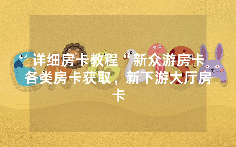 详细房卡教程“新众游房卡各类房卡获取，新下游大厅房卡