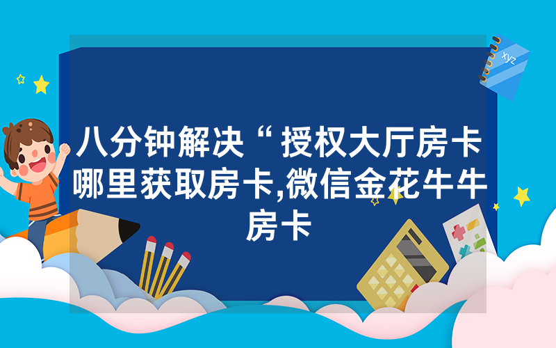 八分钟解决“授权大厅房卡哪里获取房卡,微信金花牛牛房卡