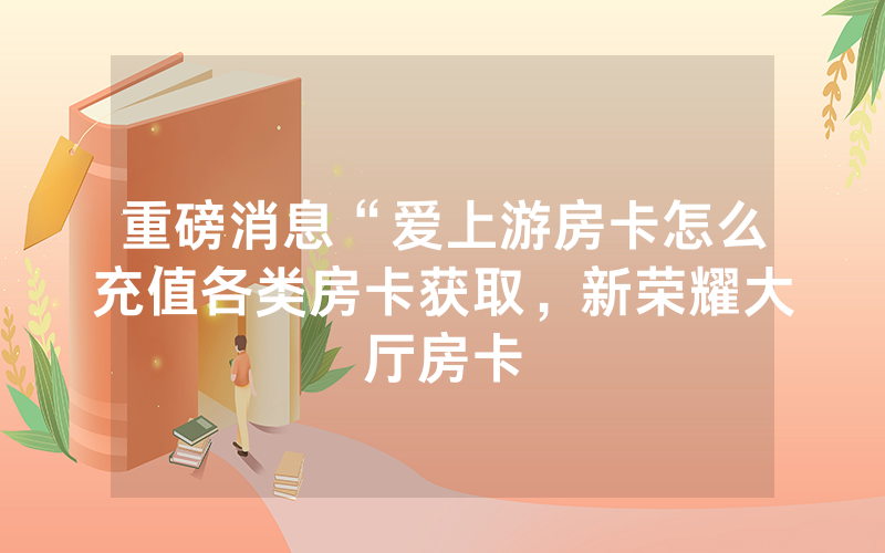 重磅消息“爱上游房卡怎么充值各类房卡获取，新荣耀大厅房卡