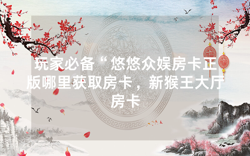 玩家必备“悠悠众娱房卡正版哪里获取房卡，新猴王大厅房卡