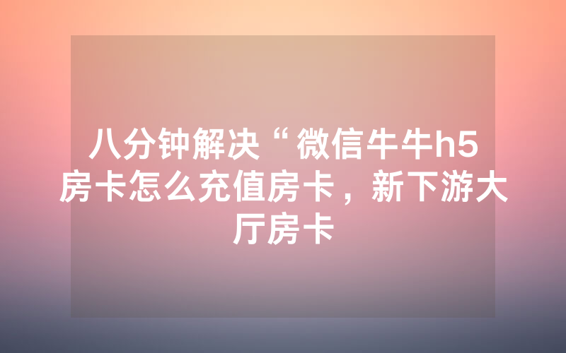 八分钟解决“微信牛牛h5房卡怎么充值房卡，新下游大厅房卡