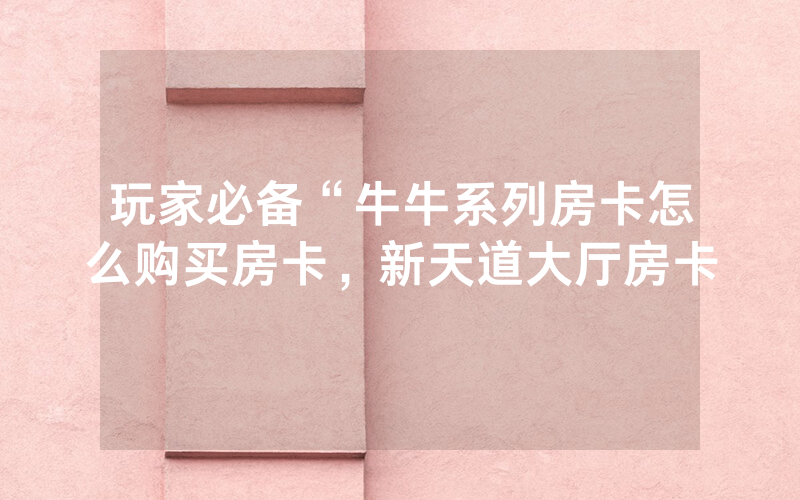 玩家必备“牛牛系列房卡怎么购买房卡，新天道大厅房卡