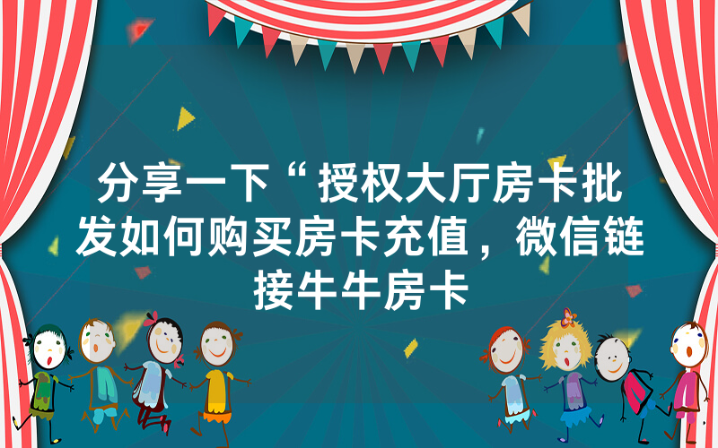 分享一下“授权大厅房卡批发如何购买房卡充值，微信链接牛牛房卡