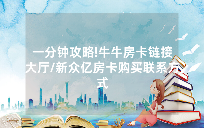 一分钟攻略!牛牛房卡链接大厅/新众亿房卡购买联系方式