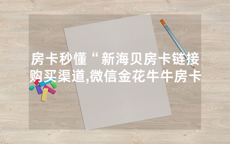 房卡秒懂“新海贝房卡链接购买渠道,微信金花牛牛房卡