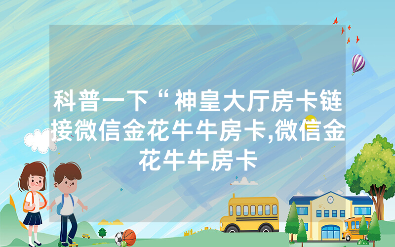 科普一下“神皇大厅房卡链接微信金花牛牛房卡,微信金花牛牛房卡